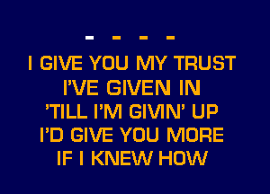 I GIVE YOU MY TRUST

I'VE GIVEN IN
'TILL I'M GIVIN' UP
I'D GIVE YOU MORE

IF I KNEW HOW I