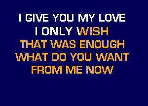 I GIVE YOU MY LOVE
I ONLY WISH
THAT WAS ENOUGH
WHAT DO YOU WANT
FROM ME NOW