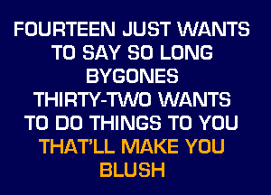 FOURTEEN JUST WANTS
TO SAY SO LONG
BYGONES
THIRTY-TWO WANTS
TO DO THINGS TO YOU
THATLL MAKE YOU
BLUSH