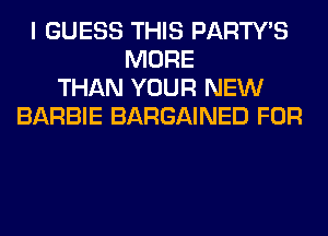 I GUESS THIS PARTY'S
MORE
THAN YOUR NEW
BARBIE BARGAINED FOR