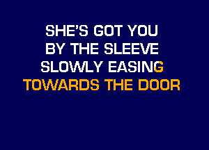 SHE'S BUT YOU
BY THE SLEEVE
SLOWLY EASING
TOWARDS THE DOOR