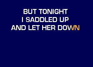 BUT TONIGHT
I SADDLED UP
AND LET HER DOWN