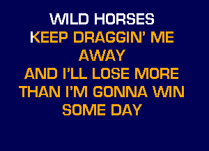 WILD HORSES
KEEP DRAGGIN' ME
AWAY
AND I'LL LOSE MORE
THAN I'M GONNA WIN
SOME DAY