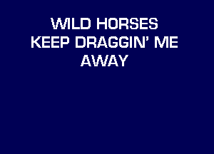 WILD HORSES
KEEP DRAGGIN' ME
AWAY