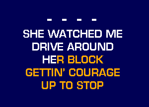 SHE WATCHED ME
DRIVE AROUND
HER BLOCK
GETI'IN' COURAGE

UP TO STOP l