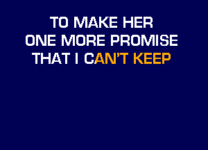 TO MAKE HER
ONE MORE PROMISE
THAT I CANT KEEP