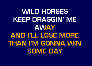 UVILD HORSES
KEEP DRAGGIN' ME
AWAY
AND I'LL LOSE MORE
THAN I'M GONNA MN
SOME DAY