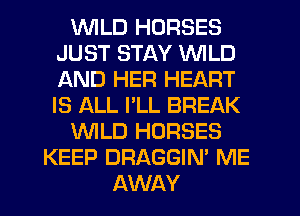 WILD HORSES
JUST STAY WILD
AND HER HEART
IS ALL I'LL BREAK

'WILD HORSES

KEEP DRAGGIN' ME
AWAY