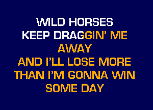 UVILD HORSES
KEEP DRAGGIN' ME
AWAY
AND I'LL LOSE MORE
THAN I'M GONNA WIN
SOME DAY