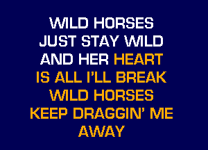 WLD HORSES
JUST STAY WILD
AND HER HEART
IS ALL I'LL BREAK

WLD HORSES

KEEP DRAGGIN' ME
AWAY