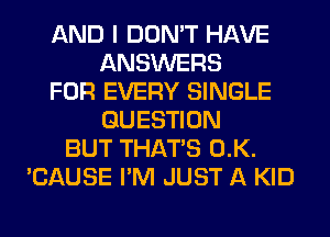 AND I DON'T HAVE
ANSWERS
FOR EVERY SINGLE
QUESTION
BUT THAT'S 0.K.
'CAUSE I'M JUST A KID