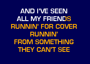 AND I'VE SEEN
ALL MY FRIENDS
RUNNIM FOR COVER
RUNNIN'
FROM SOMETHING
THEY CAN'T SEE