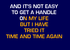AND ITS NOT EASY
TO GET A HANDLE
ON MY LIFE
BUT I HAVE
TRIED IT
TIME AND TIME AGAIN