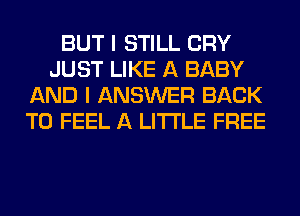 BUT I STILL CRY
JUST LIKE A BABY
AND I ANSWER BACK
TO FEEL A LITTLE FREE