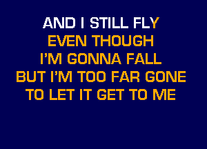 AND I STILL FLY
EVEN THOUGH
I'M GONNA FALL
BUT I'M T00 FAR GONE
TO LET IT GET TO ME