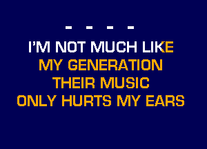 I'M NOT MUCH LIKE
MY GENERATION
THEIR MUSIC
ONLY HURTS MY EARS