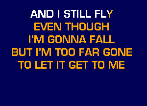 AND I STILL FLY
EVEN THOUGH
I'M GONNA FALL
BUT I'M T00 FAR GONE
TO LET IT GET TO ME