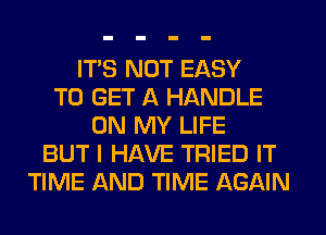 ITS NOT EASY
TO GET A HANDLE
ON MY LIFE
BUT I HAVE TRIED IT
TIME AND TIME AGAIN