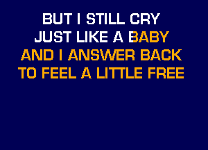BUT I STILL CRY
JUST LIKE A BABY
AND I ANSWER BACK
TO FEEL A LITTLE FREE