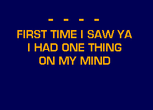 FIRST TIME I SAW YA
I HAD ONE THING

ON MY MIND