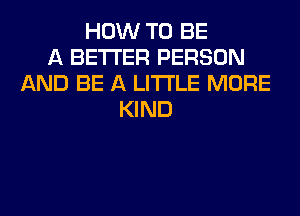 HOW TO BE
A BETTER PERSON
AND BE A LITTLE MORE
KIND