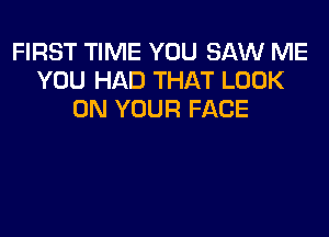 FIRST TIME YOU SAW ME
YOU HAD THAT LOOK
ON YOUR FACE