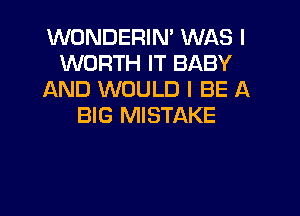 WONDERIN' WAS I
WORTH IT BABY
AND WOULD I BE A

BIG MISTAKE