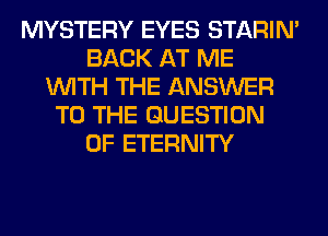 MYSTERY EYES STARIN'
BACK AT ME
WITH THE ANSWER
TO THE QUESTION
OF ETERNITY