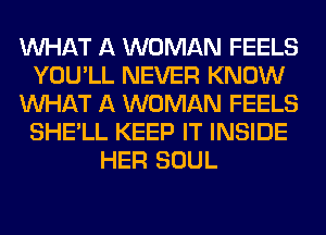 WHAT A WOMAN FEELS
YOU'LL NEVER KNOW
WHAT A WOMAN FEELS
SHE'LL KEEP IT INSIDE
HER SOUL