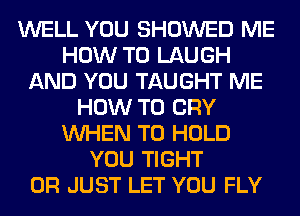 WELL YOU SHOWED ME
HOW TO LAUGH
AND YOU TAUGHT ME
HOW TO CRY
WHEN TO HOLD
YOU TIGHT
0R JUST LET YOU FLY