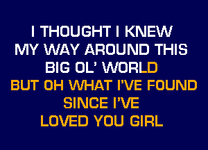 I THOUGHT I KNEW
MY WAY AROUND THIS

BIG OL' WORLD
BUT 0H VUHAT I'VE FOUND

SINCE I'VE
LOVED YOU GIRL