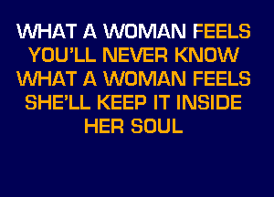 WHAT A WOMAN FEELS
YOU'LL NEVER KNOW
WHAT A WOMAN FEELS
SHE'LL KEEP IT INSIDE
HER SOUL