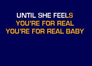 UNTIL SHE FEELS
YOU'RE FOR REAL
YOU'RE FOR REAL BABY