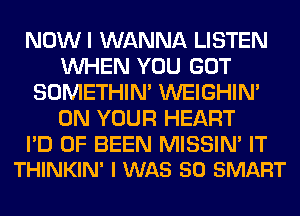 NOW I WANNA LISTEN
WHEN YOU GOT
SOMETHIN' WEIGHIN'
ON YOUR HEART

I'D 0F BEEN MISSIN' IT
THINKIN' I WAS 50 SMART