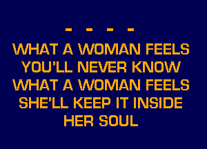 WHAT A WOMAN FEELS
YOU'LL NEVER KNOW
WHAT A WOMAN FEELS
SHE'LL KEEP IT INSIDE
HER SOUL