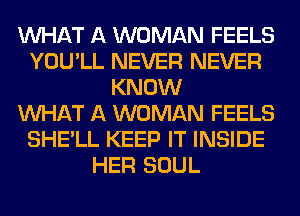 WHAT A WOMAN FEELS
YOU'LL NEVER NEVER
KNOW
WHAT A WOMAN FEELS
SHE'LL KEEP IT INSIDE
HER SOUL