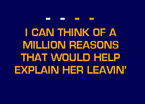 I CAN THINK OF A
MILLION REASONS
THAT WOULD HELP

EXPLAIN HER LEAVIN'