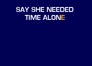 SAY SHE NEEDED
TIME ALONE