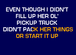 EVEN THOUGH I DIDN'T
FILL UP HER OL'
PICKUP TRUCK

DIDN'T PACK HER THINGS
0R START IT UP