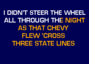 I DIDN'T STEER THE VUHEEL
ALL THROUGH THE NIGHT
AS THAT CHEW
FLEW 'CROSS
THREE STATE LINES