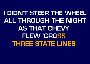 I DIDN'T STEER THE VUHEEL
ALL THROUGH THE NIGHT
AS THAT CHEW
FLEW 'CROSS
THREE STATE LINES