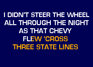 I DIDN'T STEER THE VUHEEL
ALL THROUGH THE NIGHT
AS THAT CHEW
FLEW 'CROSS
THREE STATE LINES