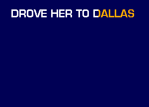 DROVE HER T0 DALLAS