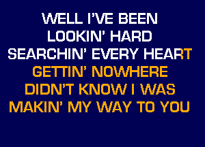 WELL I'VE BEEN
LOOKIN' HARD
SEARCHIN' EVERY HEART
GETI'IM NOUVHERE
DIDN'T KNOW I WAS
MAKIM MY WAY TO YOU