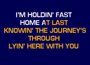 I'M HOLDIN' FAST
HOME AT LAST
KNOUVIN' THE JOURNEY'S
THROUGH
LYIN' HERE WITH YOU