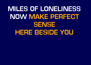 MILES 0F LONELINESS
NOW MAKE PERFECT
SENSE
HERE BESIDE YOU