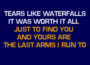 TEARS LIKE WATERFALLS
IT WAS WORTH IT ALL
JUST TO FIND YOU
AND YOURS ARE
THE LAST ARMS I RUN T0