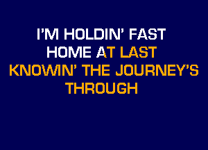 I'M HOLDIN' FAST
HOME AT LAST
KNOUVIN' THE JOURNEY'S
THROUGH