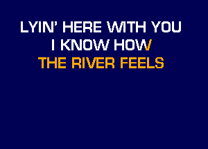 LYIN' HERE WITH YOU
I KNOW HOW
THE RIVER FEELS