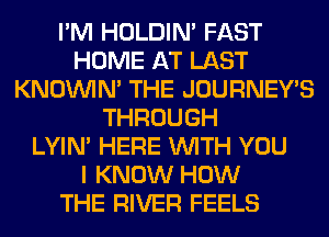 I'M HOLDIN' FAST
HOME AT LAST
KNOUVIN' THE JOURNEY'S
THROUGH
LYIN' HERE WITH YOU
I KNOW HOW
THE RIVER FEELS